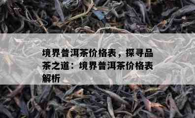 境界普洱茶价格表，探寻品茶之道：境界普洱茶价格表解析