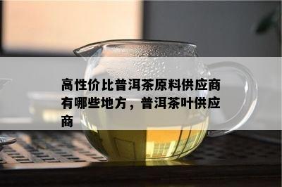 高性价比普洱茶原料供应商有哪些地方，普洱茶叶供应商