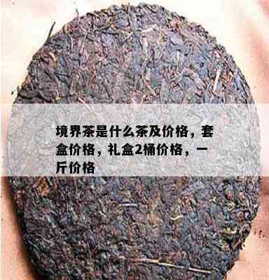 境界茶是什么茶及价格，套盒价格，礼盒2桶价格，一斤价格