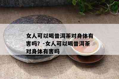 女人可以喝普洱茶对身体有害吗？-女人可以喝普洱茶对身体有害吗