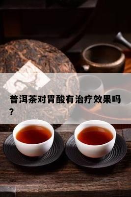 普洱茶对胃酸有治疗效果吗？