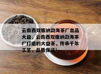 云南西双版纳勐海茶厂出品大益，云南西双版纳勐海茶厂打造的大益茶，传承千年工艺，品质保证！