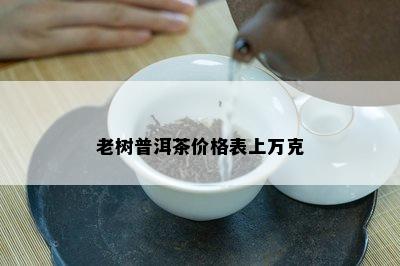 老树普洱茶价格表上万克