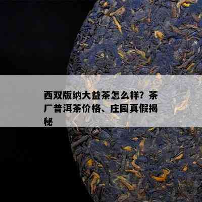 西双版纳大益茶怎么样？茶厂普洱茶价格、庄园真假揭秘