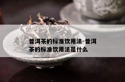 普洱茶的标准饮用法-普洱茶的标准饮用法是什么