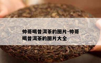 帅哥喝普洱茶的图片-帅哥喝普洱茶的图片大全