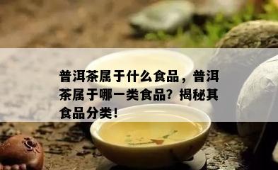 普洱茶属于什么食品，普洱茶属于哪一类食品？揭秘其食品分类！