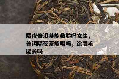 隔夜普洱茶能敷脸吗女生，普洱隔夜茶能喝吗，涂睫毛能长吗