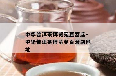 中华普洱茶博览苑直营店-中华普洱茶博览苑直营店地址