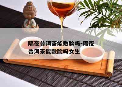 隔夜普洱茶能敷脸吗-隔夜普洱茶能敷脸吗女生