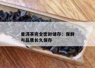 普洱茶完全密封储存：保鲜与品质长久保存