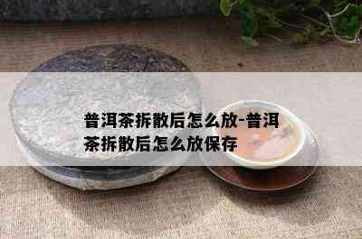 普洱茶拆散后怎么放-普洱茶拆散后怎么放保存