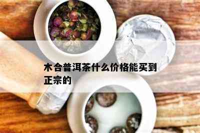 木合普洱茶什么价格能买到正宗的