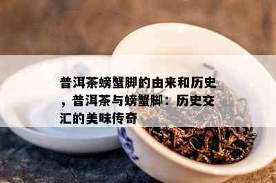 普洱茶螃蟹脚的由来和历史，普洱茶与螃蟹脚：历史交汇的美味传奇