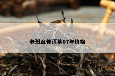 老班章普洱茶07年价格