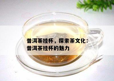 普洱茶挂杯，探索茶文化：普洱茶挂杯的魅力