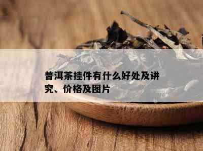 普洱茶挂件有什么好处及讲究、价格及图片