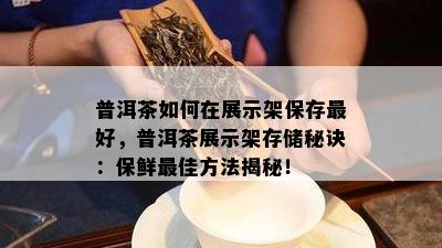 普洱茶如何在展示架保存更好，普洱茶展示架存储秘诀：保鲜更佳方法揭秘！