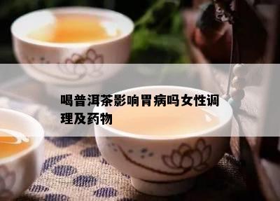 喝普洱茶影响胃病吗女性调理及物