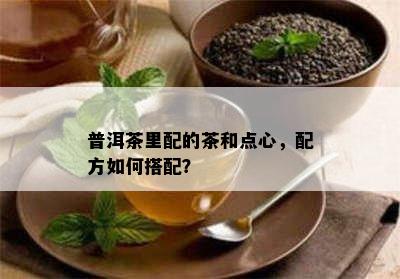 普洱茶里配的茶和点心，配方如何搭配？