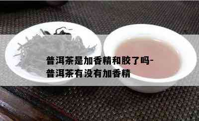 普洱茶是加香精和胶了吗-普洱茶有没有加香精