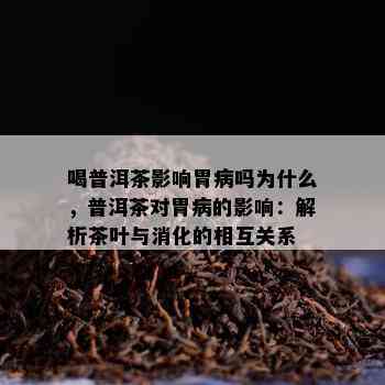 喝普洱茶影响胃病吗为什么，普洱茶对胃病的影响：解析茶叶与消化的相互关系