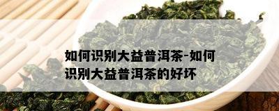 如何识别大益普洱茶-如何识别大益普洱茶的好坏