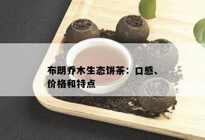 布朗乔木生态饼茶：口感、价格和特点