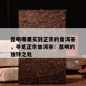 昆明哪里买到正宗的普洱茶，寻觅正宗普洱茶：昆明的独特之处