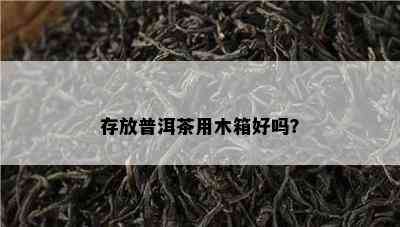 存放普洱茶用木箱好吗？