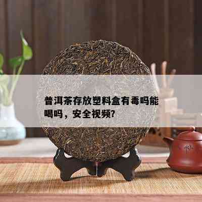 普洱茶存放塑料盒有吗能喝吗，安全视频？