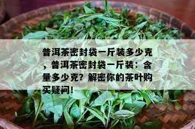 普洱茶密封袋一斤装多少克，普洱茶密封袋一斤装：含量多少克？解密你的茶叶购买疑问！