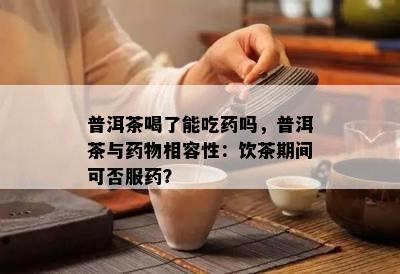 普洱茶喝了能吃吗，普洱茶与物相容性：饮茶期间可否服？