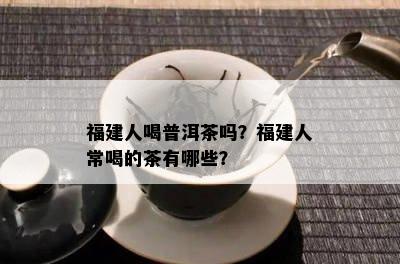 福建人喝普洱茶吗？福建人常喝的茶有哪些？