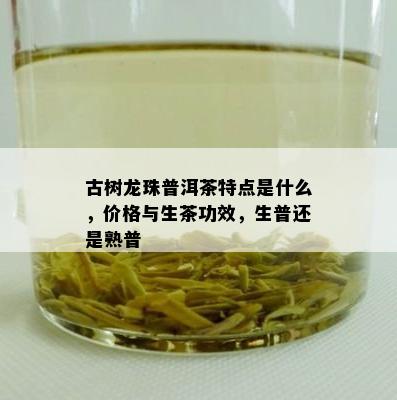 古树龙珠普洱茶特点是什么，价格与生茶功效，生普还是熟普