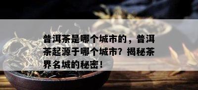 普洱茶是哪个城市的，普洱茶起源于哪个城市？揭秘茶界名城的秘密！