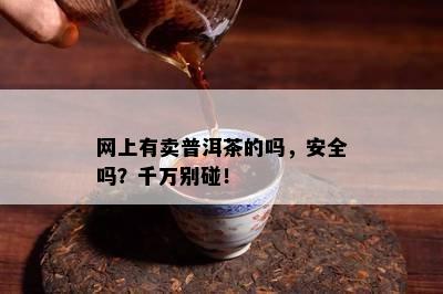 网上有卖普洱茶的吗，安全吗？千万别碰！