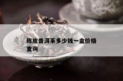 陈皮普洱茶多少钱一盒价格查询