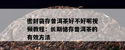 密封袋存普洱茶好不好呢视频教程：长期储存普洱茶的有效方法