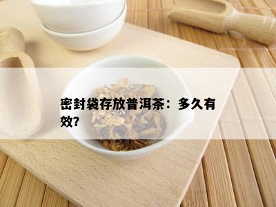 密封袋存放普洱茶：多久有效？