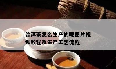 普洱茶怎么生产的呢图片视频教程及生产工艺流程