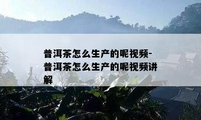 普洱茶怎么生产的呢视频-普洱茶怎么生产的呢视频讲解