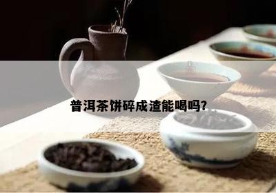 普洱茶饼碎成渣能喝吗？