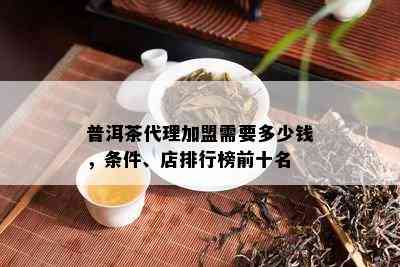 普洱茶代理加盟需要多少钱，条件、店排行榜前十名