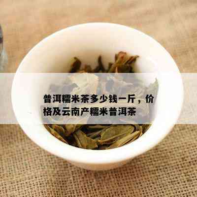 普洱糯米茶多少钱一斤，价格及云南产糯米普洱茶