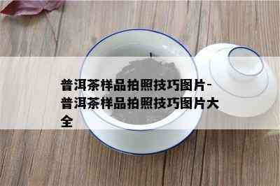 普洱茶样品拍照技巧图片-普洱茶样品拍照技巧图片大全