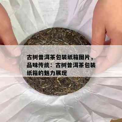 古树普洱茶包装纸箱图片，品味传统：古树普洱茶包装纸箱的魅力展现