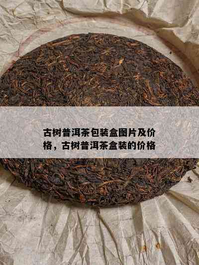 古树普洱茶包装盒图片及价格，古树普洱茶盒装的价格