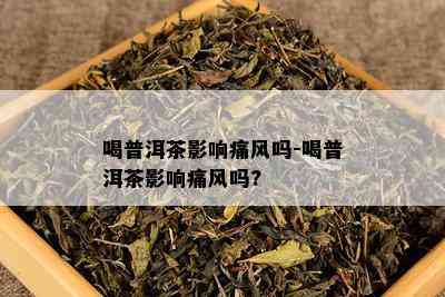 喝普洱茶影响痛风吗-喝普洱茶影响痛风吗?