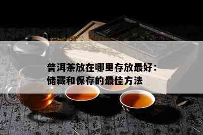 普洱茶放在哪里存放更好：储藏和保存的更佳方法